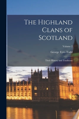 The Highland Clans of Scotland; Their History and Traditions; Volume 2 by Eyre-Todd, George