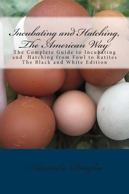 Incubating and Hatching, The American Way Black and White Edition: The Complete Guide to Incubating and Hatching from Fowl to Ratites by Douglas, Alexandra