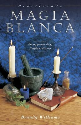 Practicando Magia Blanca: Amor, Protección, Limpias, Dinero by Williams, Brandy