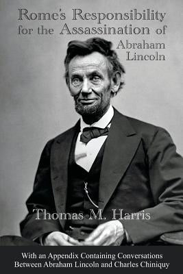Rome's Responsibility for the Assassination of Abraham Lincoln, With an Appendix Containing Conversations Between Abraham Lincoln and Charles Chiniquy Paperback Great Mountain Publishing