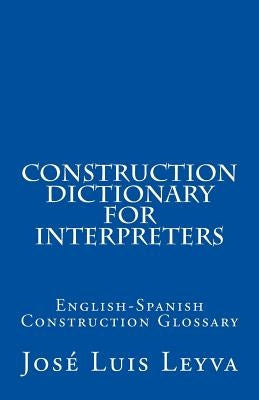 Construction Dictionary for Interpreters: English-Spanish Construction Glossary by Leyva, Jose Luis