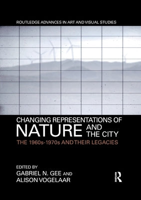 Changing Representations of Nature and the City: The 1960s-1970s and Their Legacies by Gee, Gabriel N.