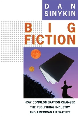 Big Fiction: How Conglomeration Changed the Publishing Industry and American Literature Paperback Columbia University Press