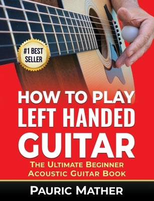 How To Play Left Handed Guitar: The Ultimate Beginner Acoustic Guitar Book by Mather, Pauric