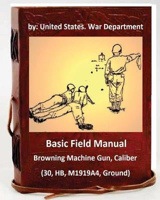 Basic Field Manual: Browning Machine Gun, Caliber .30, HB, M1919A4, Ground Paperback Createspace Independent Publishing Platform