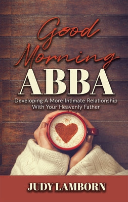 Good Morning Abba: Developing a More Intimate Relationship with Your Heavenly Father by Lamborn, Judy