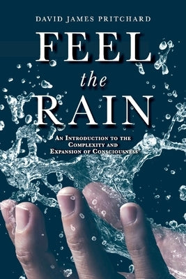 Feel the Rain: An Introduction to the Complexity and Expansion of Consciousness by Pritchard, David James