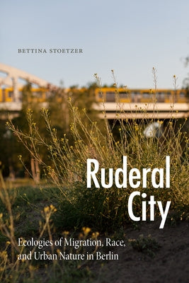 Ruderal City: Ecologies of Migration, Race, and Urban Nature in Berlin by Stoetzer, Bettina