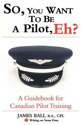So, You Want to Be a Pilot, Eh? a Guidebook for Canadian Pilot Training by Ball, James, PhD