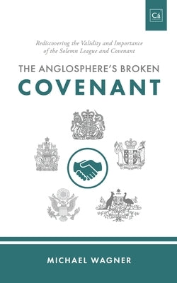 The Anglosphere's Broken Covenant: Rediscovering the Validity and Importance of the Solemn League and Covenant Paperback Cantaro Publications