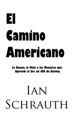 El Camino Americano: Lo Bueno, lo Malo y las Mentiras que Aprendí al Ser un IBO de Amway by Schrauth, Ian