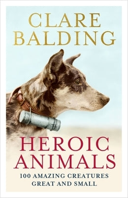 Heroic Animals: 100 Amazing Creatures Great and Small by Balding, Clare