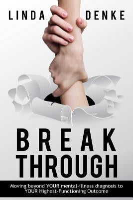 BREAKTHROUGH - Moving beyond YOUR mental-illness diagnosis to YOUR Highest-Functioning Outcome by Denke, Linda