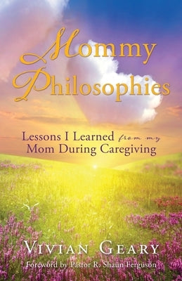 Mommy Philosophies: Lessons I Learned from my Mom During Caregiving by Geary, Vivian