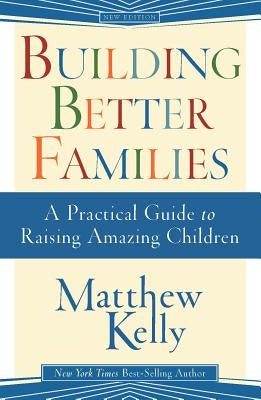Building Better Families: A Practical Guide to Raising Amazing Children by Kelly, Matthew