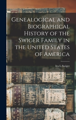 Genealogical and Biographical History of the Swiger Family in the United States of America by Swiger, Ira L.