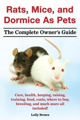 Rats, Mice, and Dormice as Pets. Care, Health, Keeping, Raising, Training, Food, Costs, Where to Buy, Breeding, and Much More All Included! the Comple by Brown, Lolly