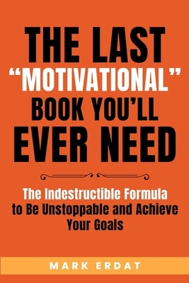 The Last Motivational Book You'll Ever Need: The Indestructible Formula to Be Unstoppable and Achieve Your Goals by Erdat, Mark