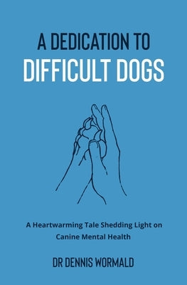 A Dedication To Difficult Dogs: A Heartwarming Tale Shedding Light on Canine Mental Health by Wormald, Dennis