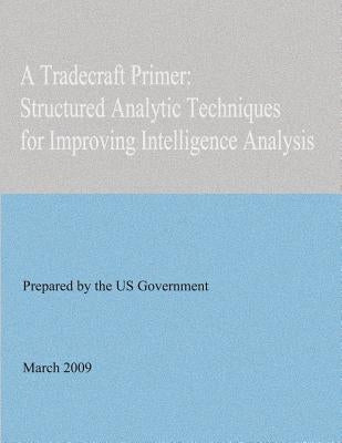A Tradecraft Primer: Structured Analytic Techniques for Improving Intelligence Analysis Paperback Createspace Independent Publishing Platform
