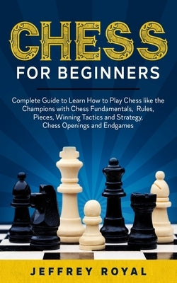 Chess for Beginners: Complete Guide to Learn How to Play Chess like the Champions with Chess Fundamentals, Rules, Pieces, Winning Tactics a Paperback Independently Published