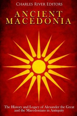 Ancient Macedonia: The History and Legacy of Alexander the Great and the Macedonians in Antiquity Paperback Createspace Independent Publishing Platform