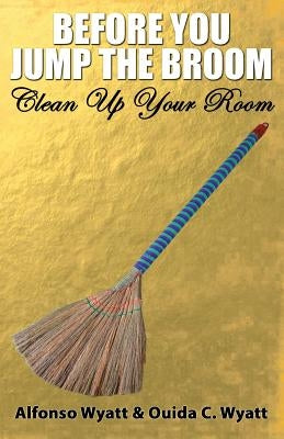 Before You Jump the Broom: Clean Up Your Room by Wyatt, Alfonso