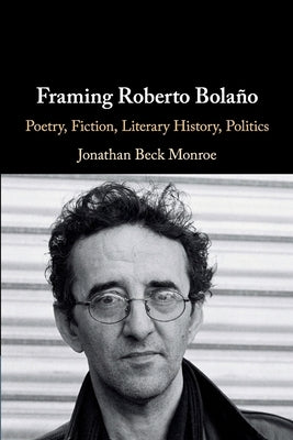 Framing Roberto Bolaño: Poetry, Fiction, Literary History, Politics by Monroe, Jonathan Beck