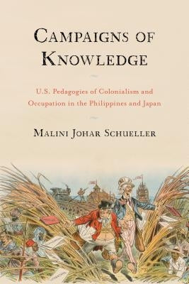 Campaigns of Knowledge: U.S. Pedagogies of Colonialism and Occupation in the Philippines and Japan by Schueller, Malini Johar