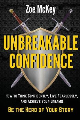 Unbreakable Confidence: How to Think Confidently, Live Fearlessly, and Achieve Your Dreams - Be the Hero of Your Story by McKey, Zoe