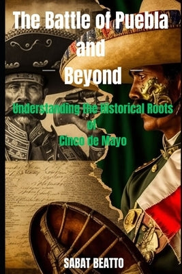 Battle of Puebla and Beyond: Understanding the historical roots of Cinco de Mayo Paperback Independently Published