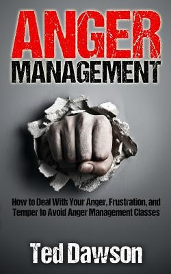 Anger Management: How to Deal With Your Anger, Frustration, and Temper to Avoid Anger Management Classes by Dawson, Ted
