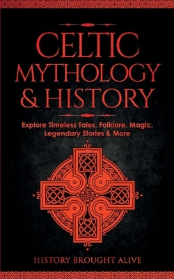 Celtic Mythology & History: Explore Timeless Tales, Folklore, Religion, Magic, Legendary Stories & More: Ireland, Scotland, Great Britain, Wales by Brought Alive, History