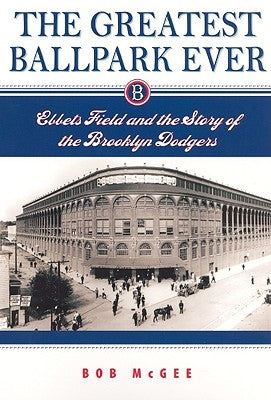 The Greatest Ballpark Ever: Ebbets Field and the Story of the Brooklyn Dodgers by McGee, Bob