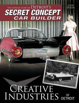 Creative Industries of Detroit: The Untold Story of Detroit's Secret Concept Car Builder by Dixon, Leon