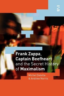 Frank Zappa, Captain Beefheart and the Secret History of Maximalism by Delville, Michel