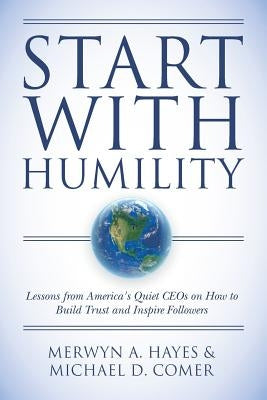 Start With Humility: Lessons from America's Quiet CEOs on How to Build Trust and Inspire Followers Paperback Createspace Independent Publishing Platform
