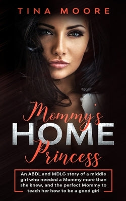 Mommy's Home, Princess: An ABDL and MDLG story of a middle girl who needed a Mommy more than she knew, and the perfect Mommy to teach her how by Moore, Tina