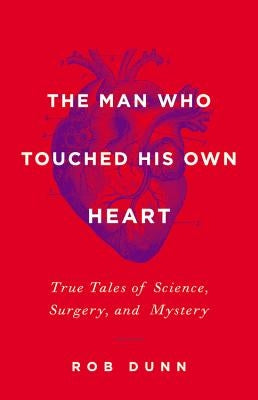 The Man Who Touched His Own Heart: True Tales of Science, Surgery, and Mystery by Dunn, Rob