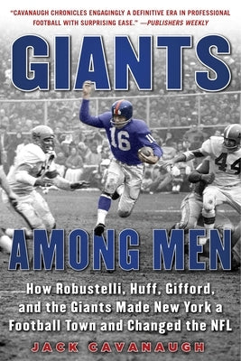 Giants Among Men: How Robustelli, Huff, Gifford, and the Giants Made New York a Football Town and Changed the NFL by Cavanaugh, Jack