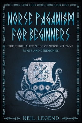 Norse Paganism: The Spirituality Guide of Norse Religion, Runes and Ceremonies by Legend, Neil