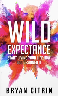 Wild Expectance: Start Living Your Life How God Designed It by Citrin, Bryan