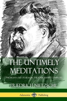 The Untimely Meditations (Thoughts Out of Season -The Four Essays, Complete) by Nietzsche, Friedrich Wilhelm