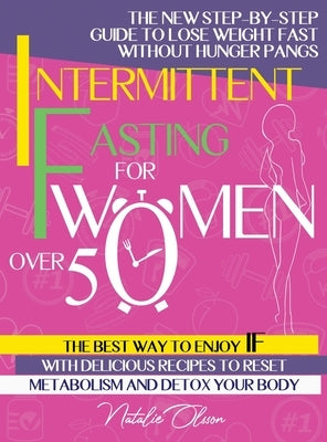 Intermittent Fasting for Women Over 50: The New Step-by-Step Guide to Lose Weight Fast without Hunger Pangs. The Best Way to Enjoy IF with Delicious R by Olsson, Natalie