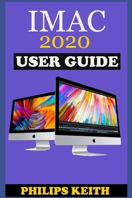 iMAC 2020 User Guide: The Step By Step Instruction Manual For Beginners And Seniors To Effectively Operate And Setup The New 2020 21.5-Inch Paperback Independently Published