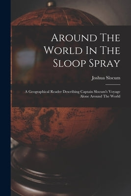 Around The World In The Sloop Spray: A Geographical Reader Describing Captain Slocum's Voyage Alone Around The World Paperback Legare Street Press