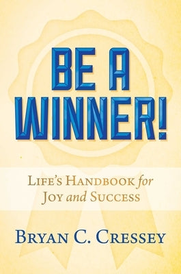 Be a Winner!: Life's Handbook for Joy and Success by Cressey, Bryan C.