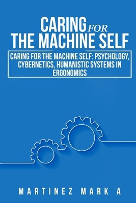 Caring for the Machine Self: Psychology, Cybernetics, Humanistic Systems in Ergonomics by Martinez, Mark A.