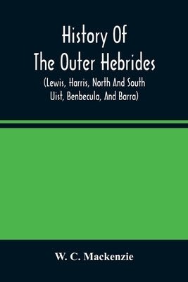 History Of The Outer Hebrides: (Lewis, Harris, North And South Uist, Benbecula, And Barra) Paperback Alpha Edition