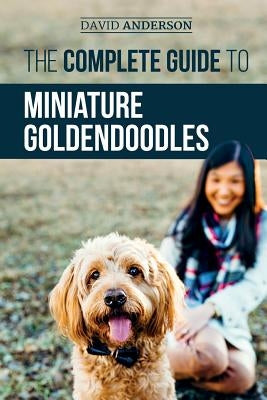 The Complete Guide to Miniature Goldendoodles: Learn Everything about Finding, Training, Feeding, Socializing, Housebreaking, and Loving Your New Mini by Anderson, David